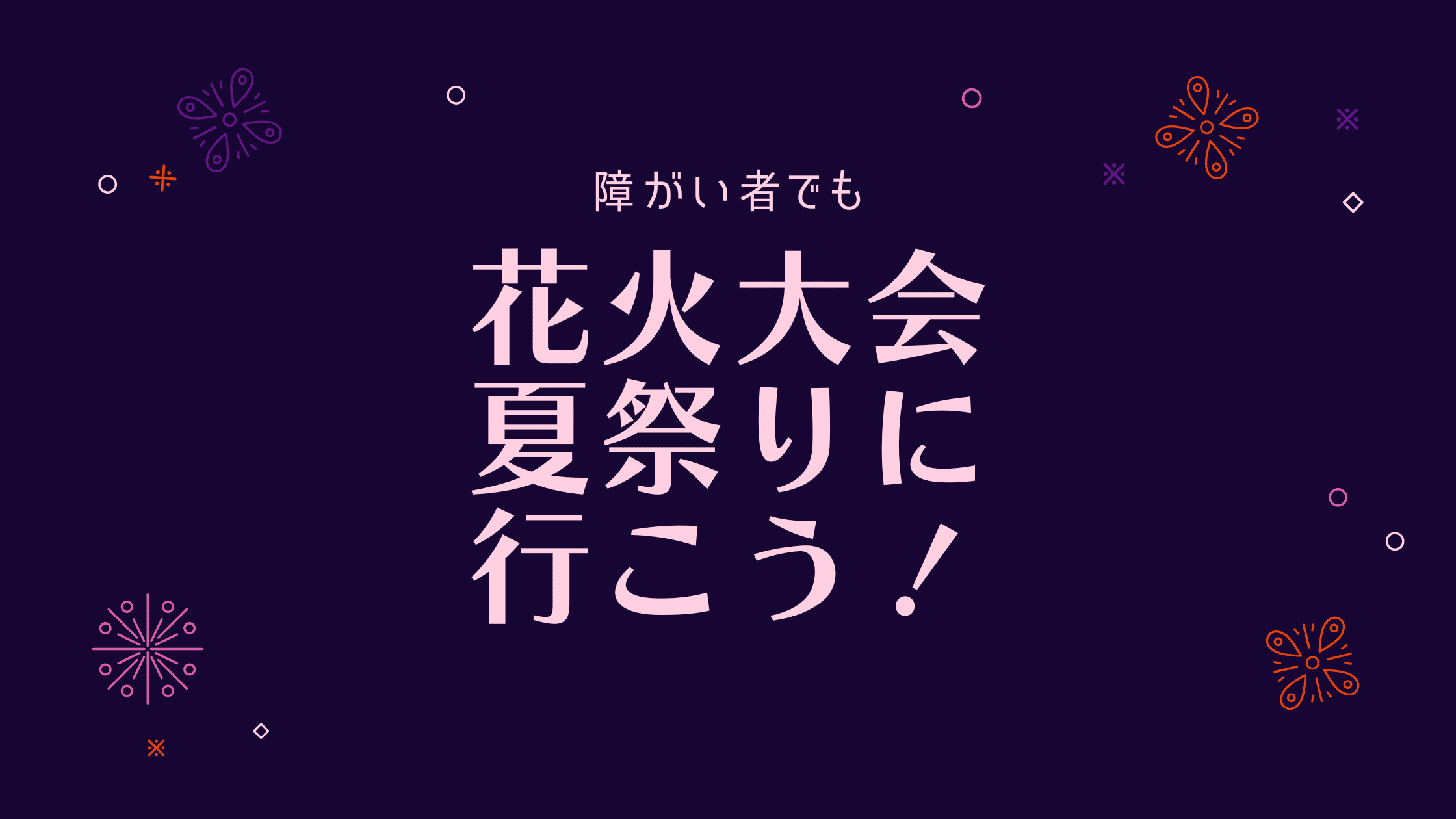 障がい者でも花火大会・夏祭りに行きたい！