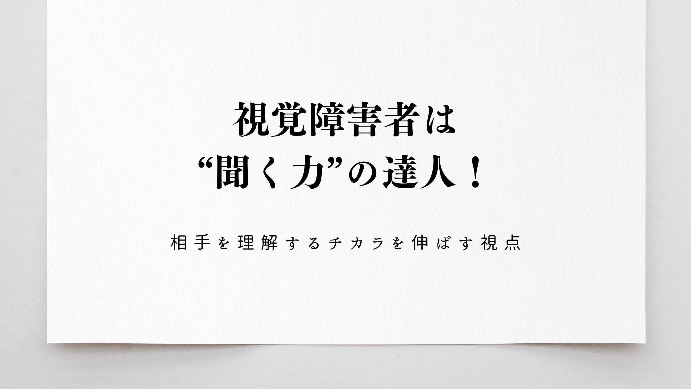 視覚障害者は“聞く力”の達人！相手を理解するチカラを伸ばす視点