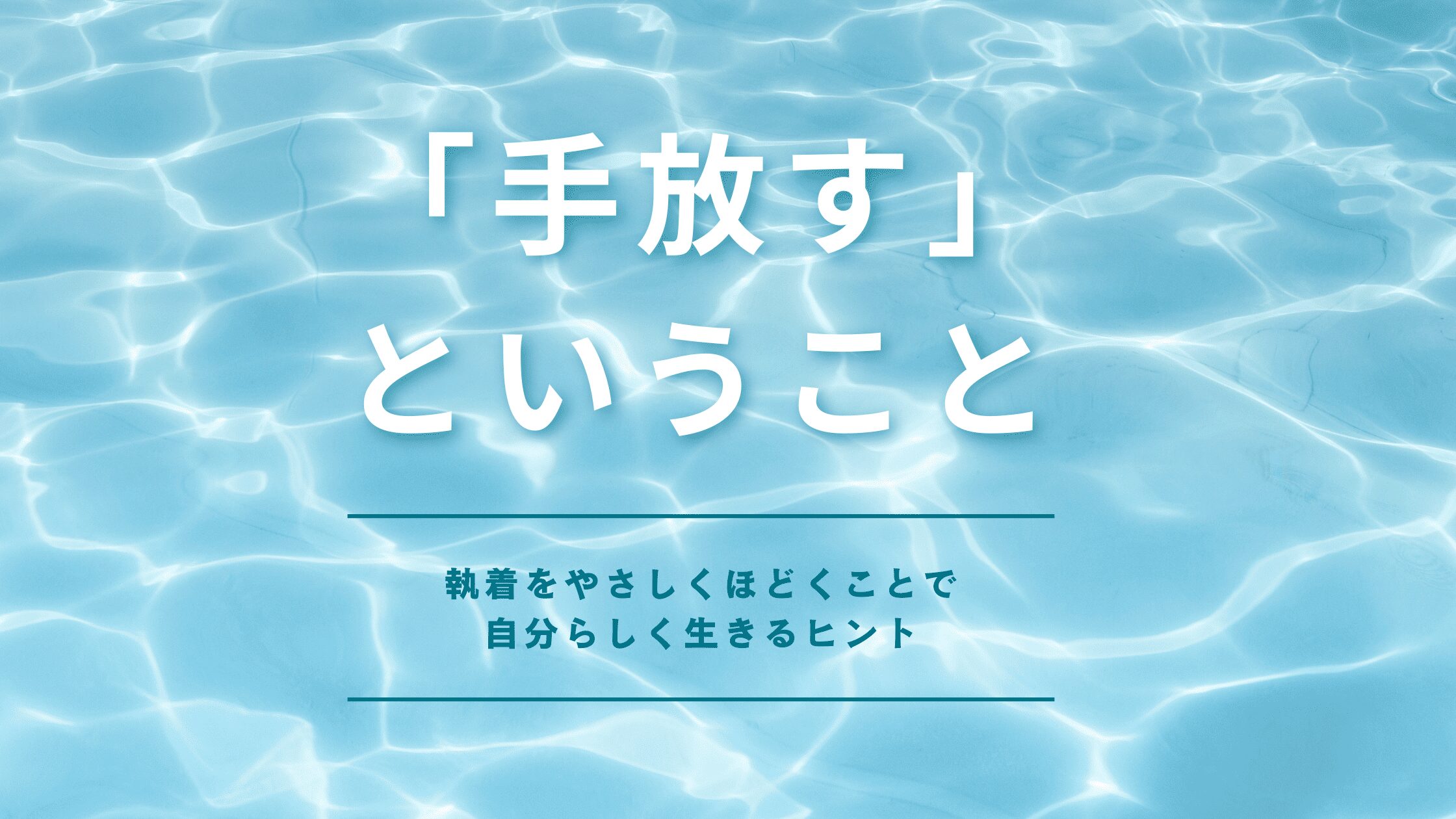「手放す」ということ ー 執着をやさしくほどくことで、自分らしく生きるヒント