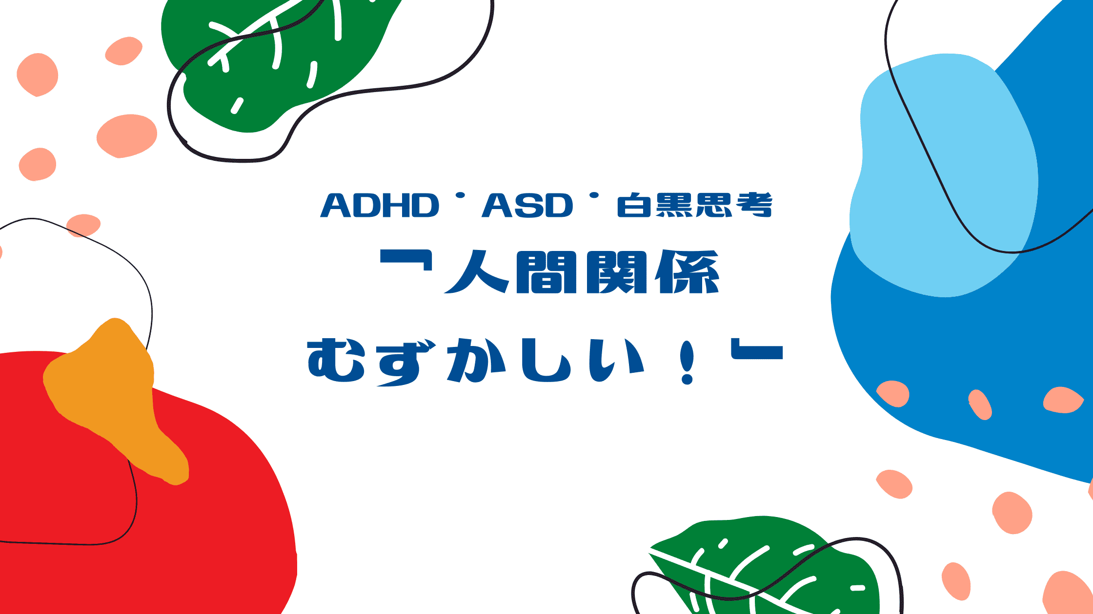 ADHD・ASD・白黒思考「人間関係むずかしい！」